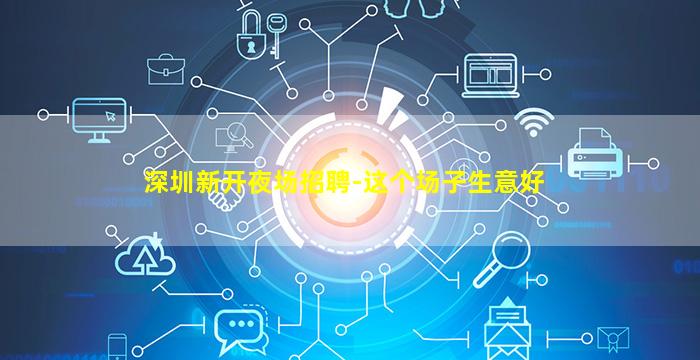 深圳新开夜场招聘-这个场子生意好
