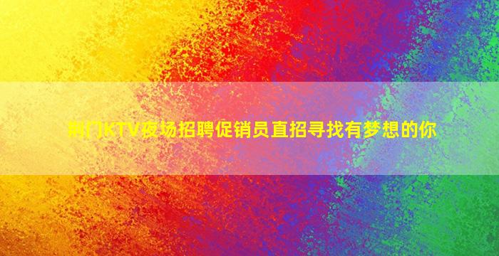 荆门KTV夜场招聘促销员直招寻找有梦想的你